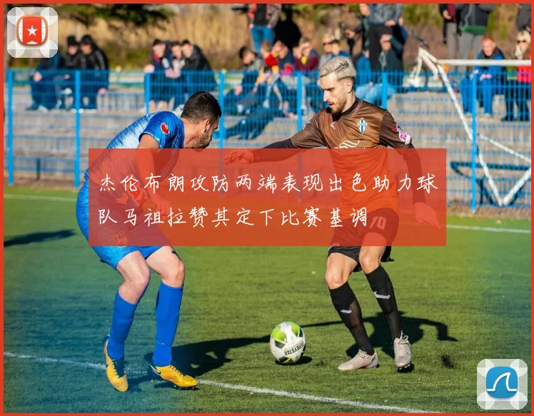 杰伦布朗攻防两端表现出色助力球队马祖拉赞其定下比赛基调
