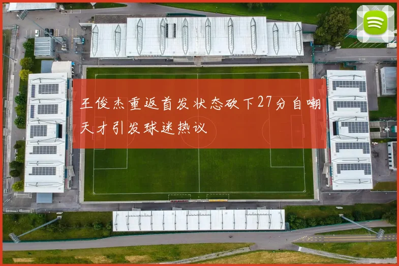 王俊杰重返首发状态砍下27分自嘲天才引发球迷热议