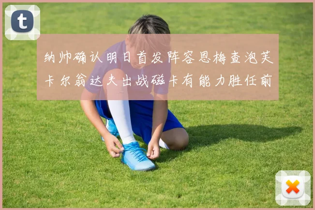 纳帅确认明日首发阵容恩梅查泡芙卡尔翁达夫出战磁卡有能力胜任前腰位置