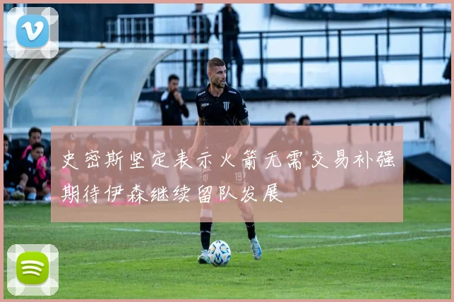 史密斯坚定表示火箭无需交易补强期待伊森继续留队发展
