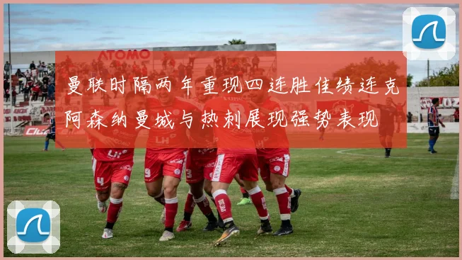 曼联时隔两年重现四连胜佳绩连克阿森纳曼城与热刺展现强势表现