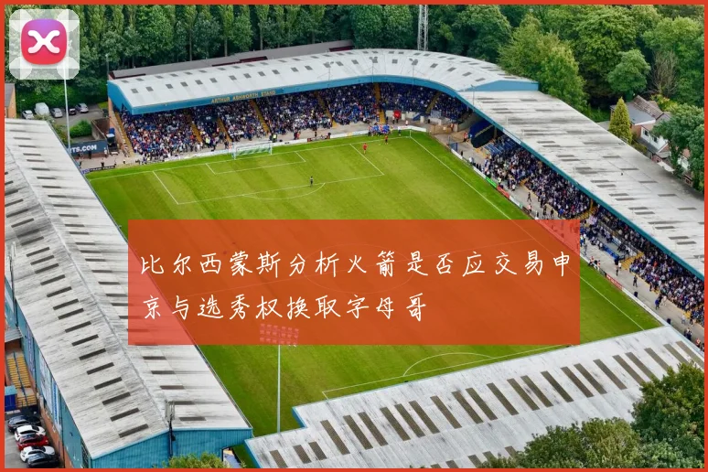 比尔西蒙斯分析火箭是否应交易申京与选秀权换取字母哥