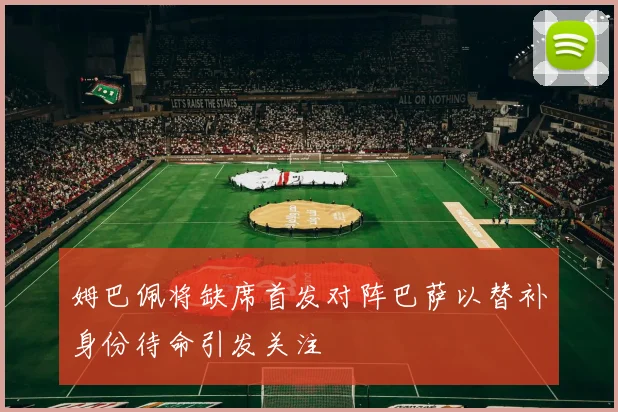 姆巴佩将缺席首发对阵巴萨以替补身份待命引发关注