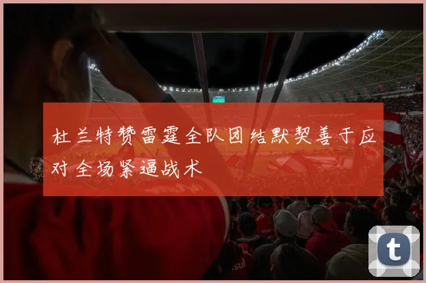 杜兰特赞雷霆全队团结默契善于应对全场紧逼战术