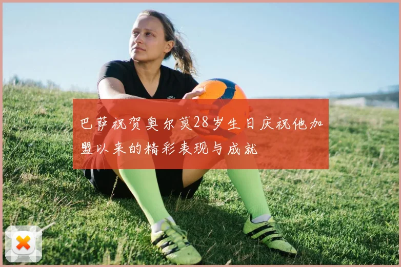 巴萨祝贺奥尔莫28岁生日庆祝他加盟以来的精彩表现与成就