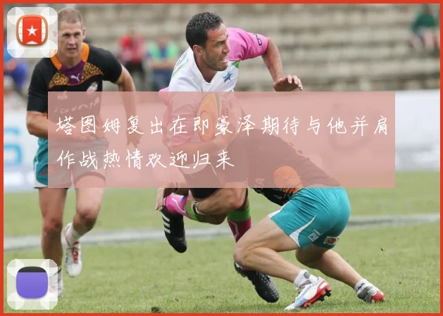 塔图姆复出在即豪泽期待与他并肩作战热情欢迎归来