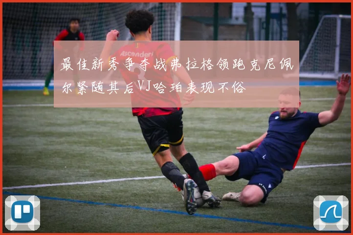 最佳新秀争夺战弗拉格领跑克尼佩尔紧随其后VJ哈珀表现不俗