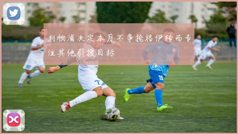 利物浦决定本月不争抢格伊转而专注其他引援目标