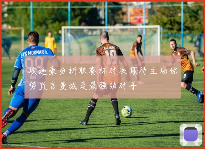 埃迪豪分析联赛杯对决期待主场优势直言曼城是最强劲对手