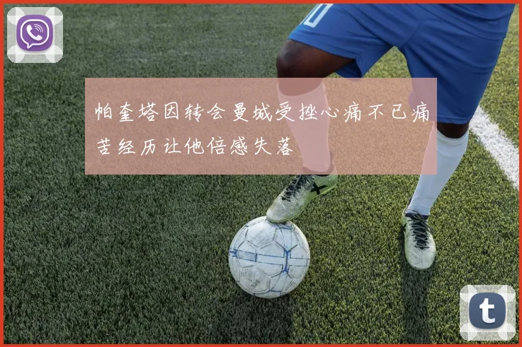 帕奎塔因转会曼城受挫心痛不已痛苦经历让他倍感失落