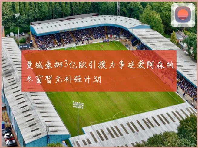 曼城豪掷3亿欧引援力争逆袭阿森纳冬窗暂无补强计划