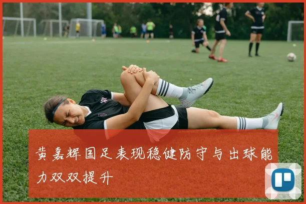 黄嘉辉国足表现稳健防守与出球能力双双提升