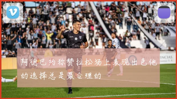 阿德巴约称赞拉松场上表现出色他的选择总是最合理的