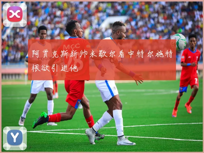 阿贾克斯新帅米歇尔看中特尔施特根欲引进他