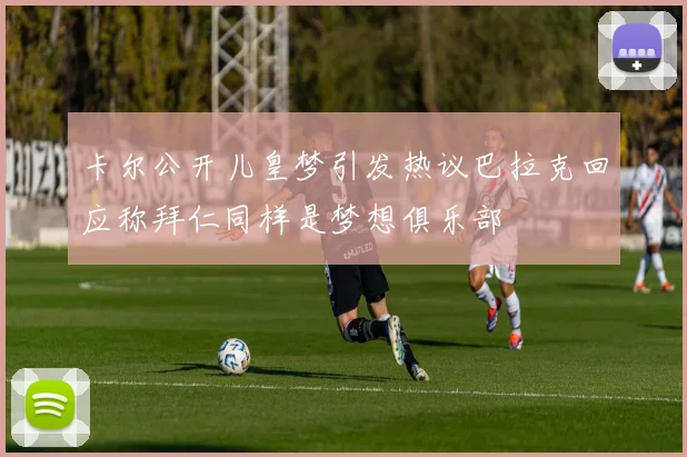 卡尔公开儿皇梦引发热议巴拉克回应称拜仁同样是梦想俱乐部
