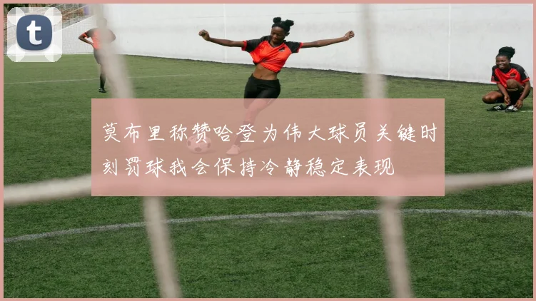 莫布里称赞哈登为伟大球员关键时刻罚球我会保持冷静稳定表现