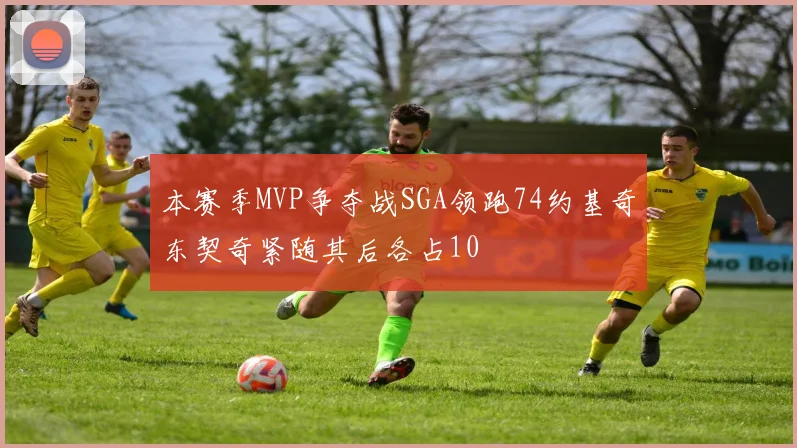本赛季MVP争夺战SGA领跑74约基奇东契奇紧随其后各占10