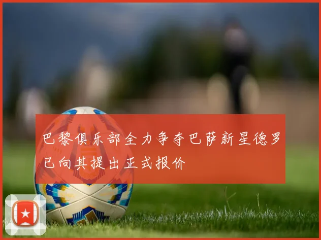 巴黎俱乐部全力争夺巴萨新星德罗已向其提出正式报价