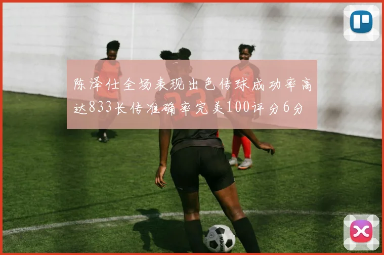 陈泽仕全场表现出色传球成功率高达833长传准确率完美100评分6分