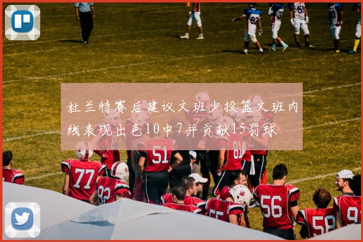 杜兰特赛后建议文班少投篮文班内线表现出色10中7并贡献15罚球