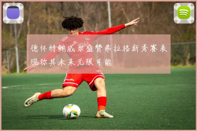 德怀特鲍威尔盛赞弗拉格新秀赛表现称其未来无限可能