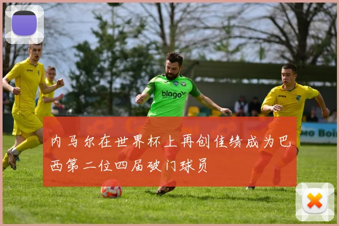 内马尔在世界杯上再创佳绩成为巴西第二位四届破门球员