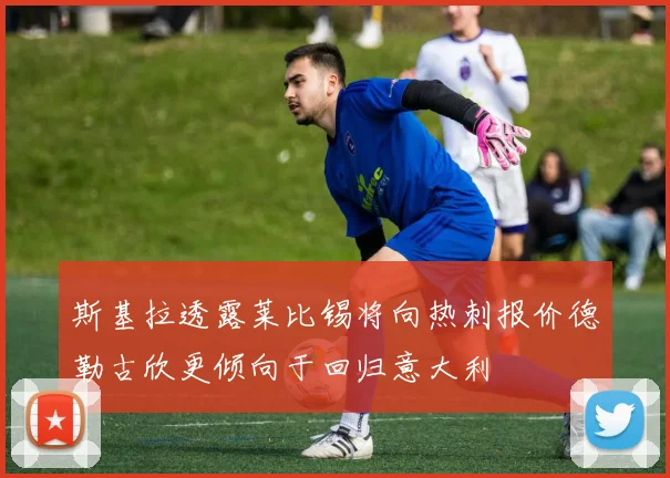 斯基拉透露莱比锡将向热刺报价德勒古欣更倾向于回归意大利