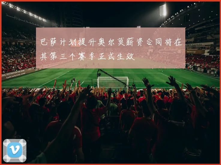 巴萨计划提升奥尔莫薪资合同将在其第三个赛季正式生效