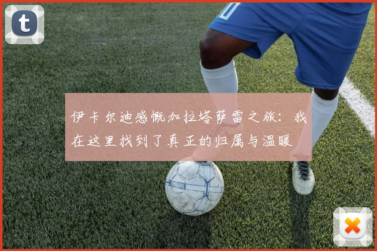 伊卡尔迪感慨加拉塔萨雷之旅：我在这里找到了真正的归属与温暖